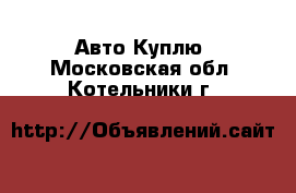 Авто Куплю. Московская обл.,Котельники г.